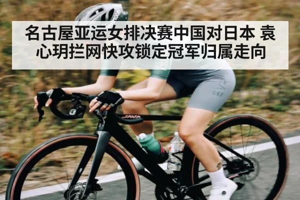 名古屋亚运女排决赛中国对日本 袁心玥拦网快攻锁定冠军归属走向