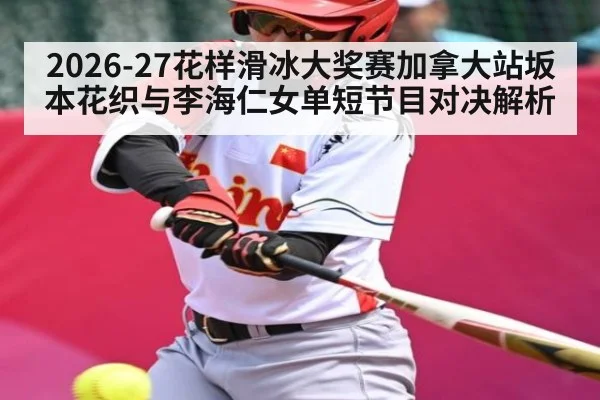 2026-27花样滑冰大奖赛加拿大站坂本花织与李海仁女单短节目对决解析