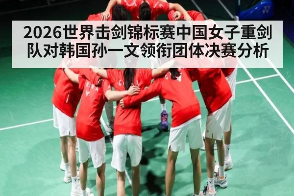 2026世界击剑锦标赛中国女子重剑队对韩国孙一文领衔团体决赛分析